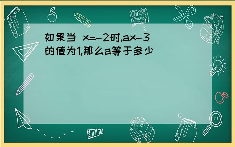 如果当 x=-2时,ax-3的值为1,那么a等于多少