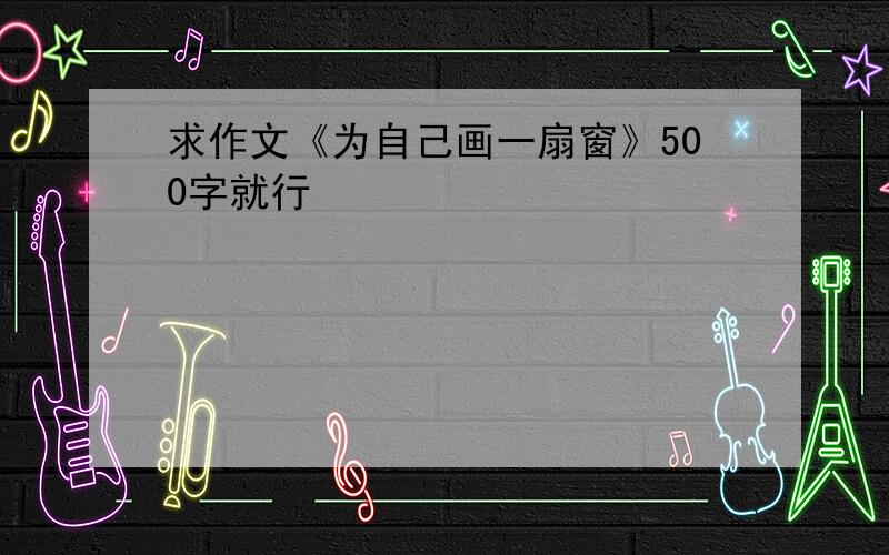 求作文《为自己画一扇窗》500字就行