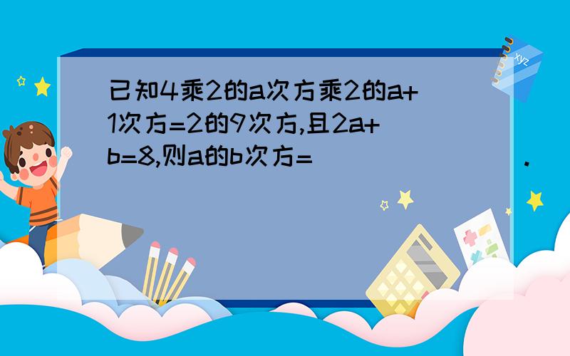 已知4乘2的a次方乘2的a+1次方=2的9次方,且2a+b=8,则a的b次方=________.