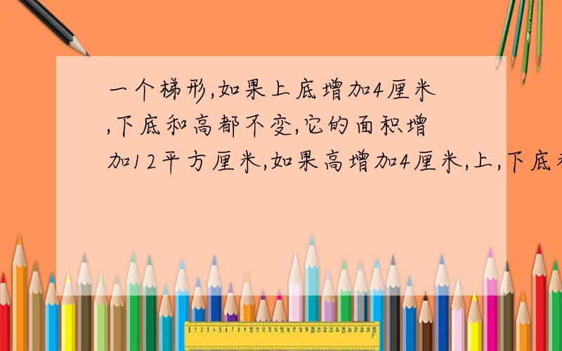 一个梯形,如果上底增加4厘米,下底和高都不变,它的面积增加12平方厘米,如果高增加4厘米,上,下底都不变求面积