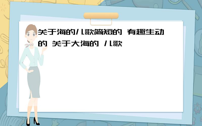 关于海的儿歌简短的 有趣生动的 关于大海的 儿歌