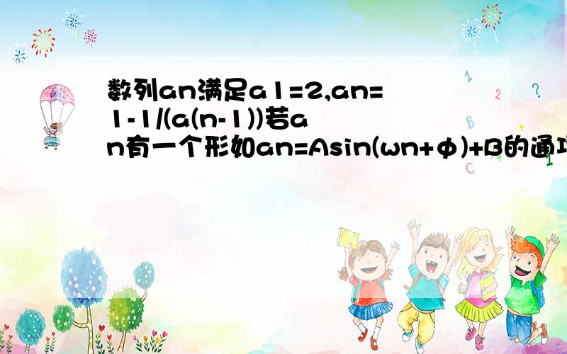 数列an满足a1=2,an=1-1/(a(n-1))若an有一个形如an=Asin(wn+φ)+B的通项公式,其中A,B,w,φ均为实数且A>0,w>0,|φ|