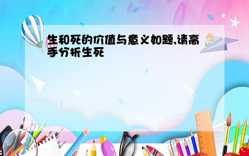 生和死的价值与意义如题,请高手分析生死