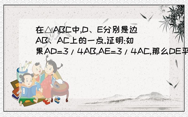 在△ABC中,D、E分别是边AB、AC上的一点.证明:如果AD=3/4AB,AE=3/4AC,那么DE平行BC,且DE=3/4BC尽快回答   谢谢