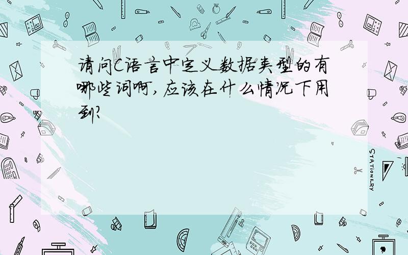 请问C语言中定义数据类型的有哪些词啊,应该在什么情况下用到?