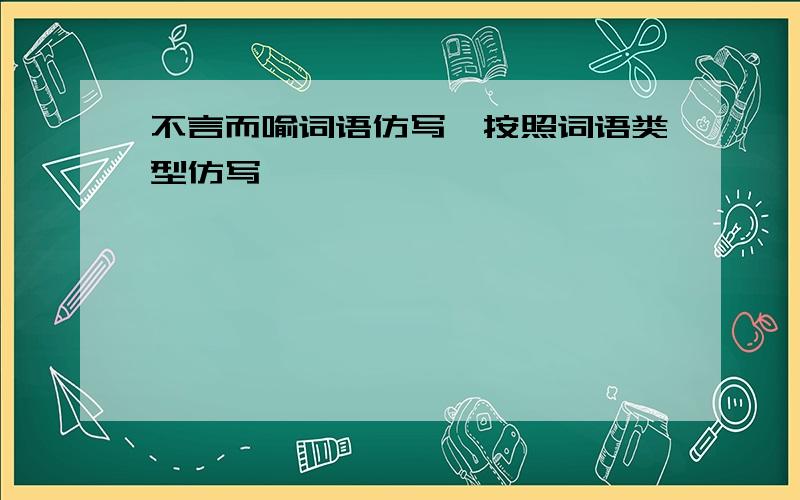 不言而喻词语仿写,按照词语类型仿写