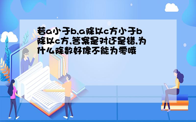 若a小于b,a除以c方小于b除以c方,答案是对还是错,为什么除数好像不能为零哦