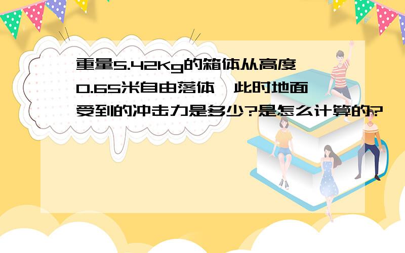 重量5.42Kg的箱体从高度0.65米自由落体,此时地面受到的冲击力是多少?是怎么计算的?