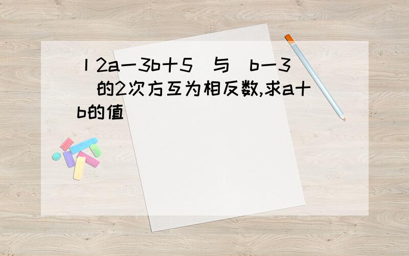 丨2a一3b十5|与(b一3)的2次方互为相反数,求a十b的值