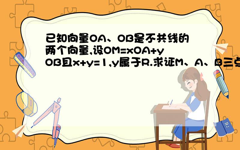 已知向量OA、OB是不共线的两个向量,设OM=xOA+yOB且x+y=1,y属于R.求证M、A、B三点共线.