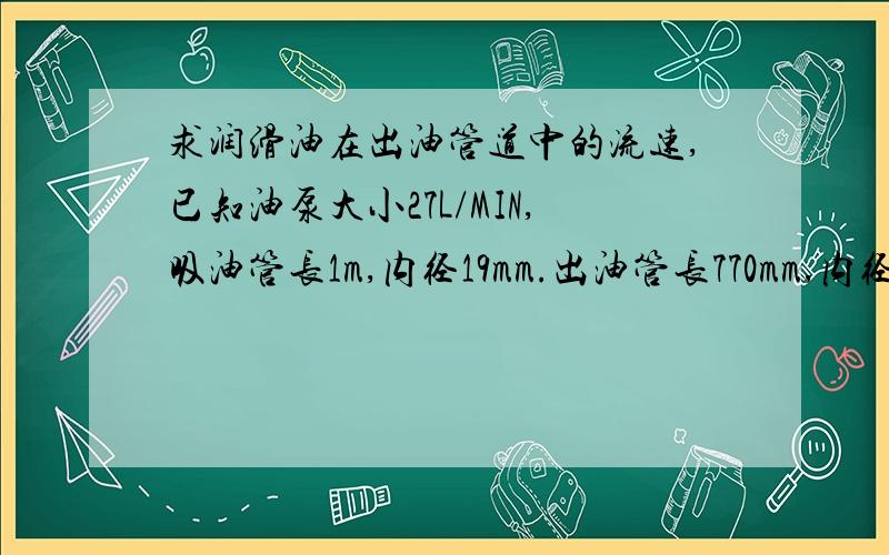 求润滑油在出油管道中的流速,已知油泵大小27L/MIN,吸油管长1m,内径19mm.出油管长770mm,内径12mm.压力设定为0.5mpa.