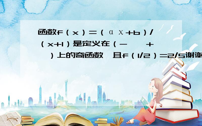 函数f（x）＝（αχ+b）/（x+1）是定义在（-∞,+∝）上的奇函数,且f（1/2）=2/5谢谢了,（1）求函数a,b,并且确定函数f（x）的解析式 （2）判断f（x）在（-1,1）上的单调性,并用定义证明结论,（3）