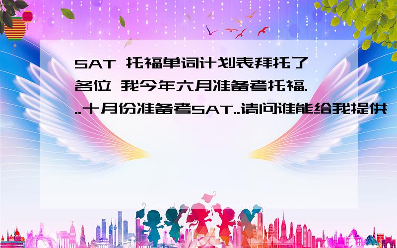 SAT 托福单词计划表拜托了各位 我今年六月准备考托福...十月份准备考SAT..请问谁能给我提供一个背SAT和托福单词的计划表呢?我用的是SAT小红宝（老俞那本）,托福的词以类记或老俞那本都可