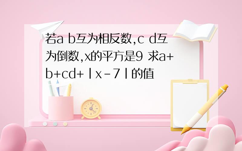 若a b互为相反数,c d互为倒数,x的平方是9 求a+b+cd+丨x-7丨的值