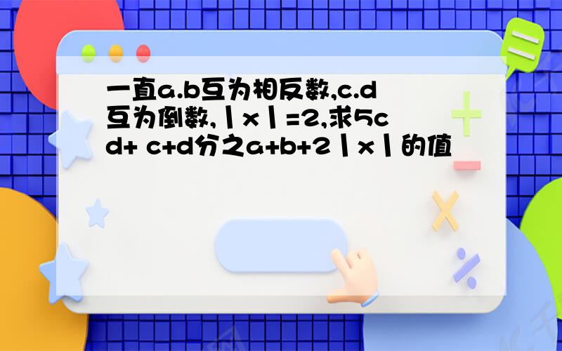 一直a.b互为相反数,c.d互为倒数,丨x丨=2,求5cd+ c+d分之a+b+2丨x丨的值