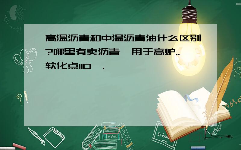 高温沥青和中温沥青油什么区别?哪里有卖沥青,用于高炉..软化点110℃.