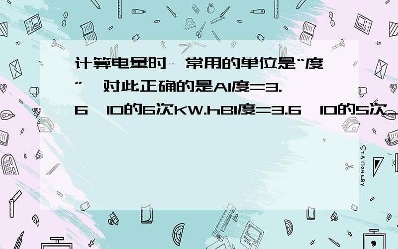 计算电量时,常用的单位是“度”,对此正确的是A1度=3.6*10的6次KW.hB1度=3.6*10的5次JC度是电功率的单位D度是电功的单位