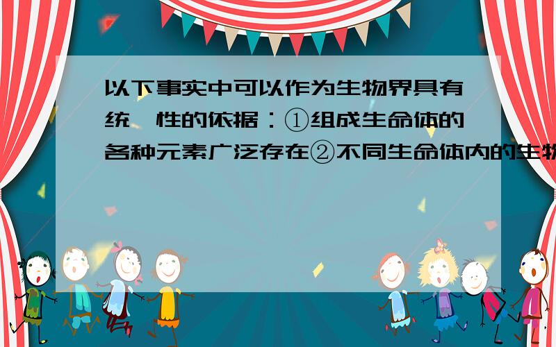 以下事实中可以作为生物界具有统一性的依据：①组成生命体的各种元素广泛存在②不同生命体内的生物大分子——核酸、蛋白质分子相同③生物体的生命活动都由ATP直接供能④几乎所有生