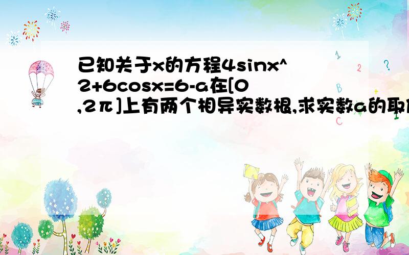 已知关于x的方程4sinx^2+6cosx=6-a在[0,2π]上有两个相异实数根,求实数a的取值范围