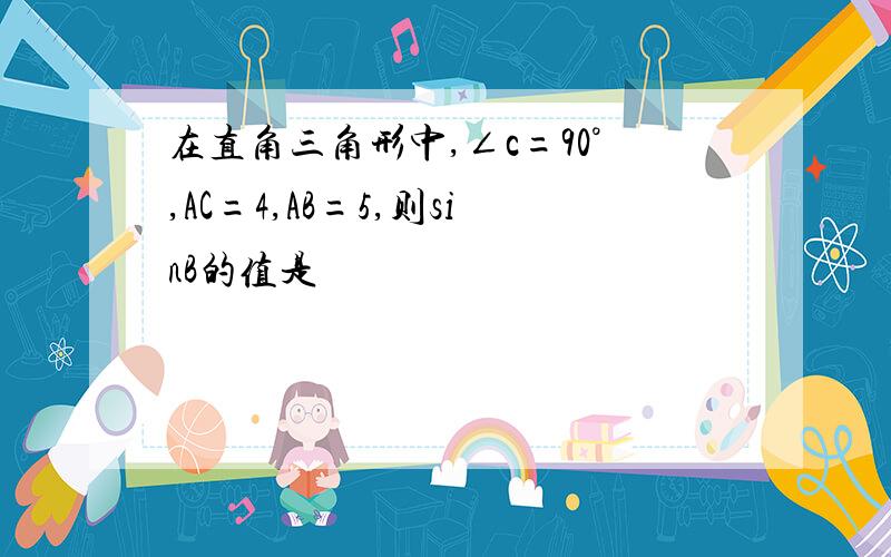 在直角三角形中,∠c=90°,AC=4,AB=5,则sinB的值是