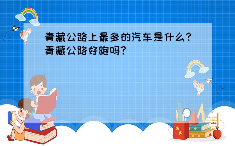 青藏公路上最多的汽车是什么?青藏公路好跑吗?