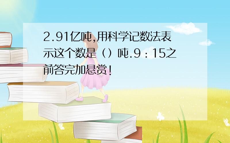 2.91亿吨,用科学记数法表示这个数是（）吨.9：15之前答完加悬赏!