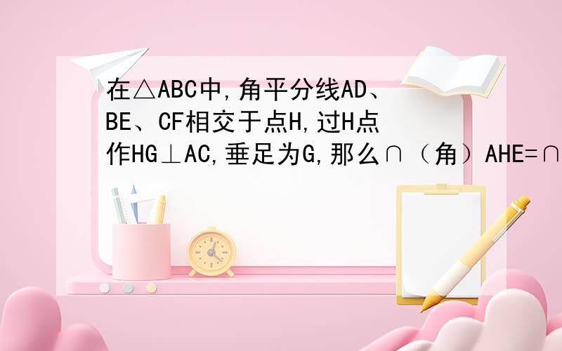 在△ABC中,角平分线AD、BE、CF相交于点H,过H点作HG⊥AC,垂足为G,那么∩（角）AHE=∩CHG吗?为什么?数学启东七年级下册第七章测试卷26题答案~ 有的抄啊