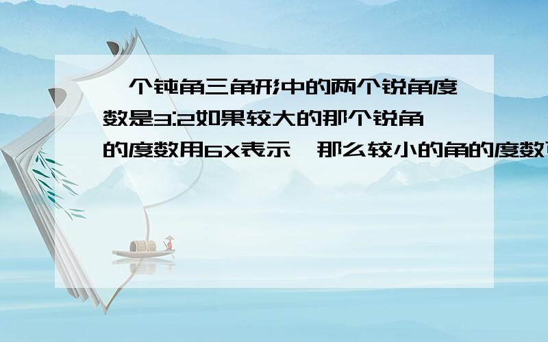 一个钝角三角形中的两个锐角度数是3:2如果较大的那个锐角的度数用6X表示,那么较小的角的度数可以表示为?