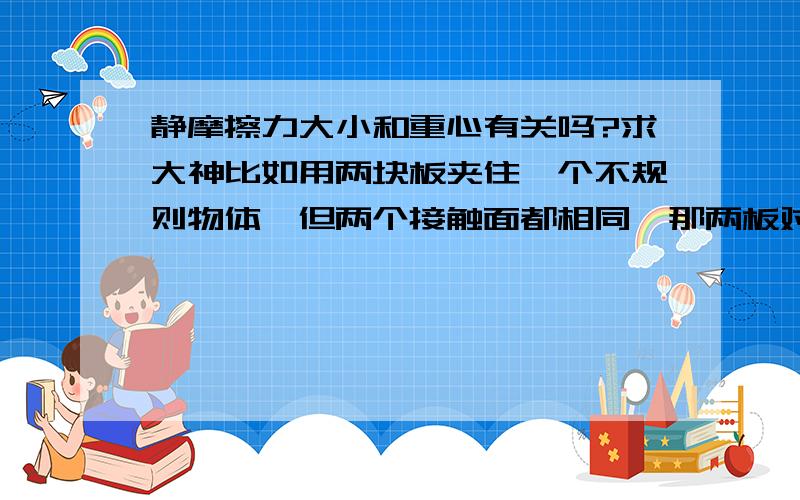 静摩擦力大小和重心有关吗?求大神比如用两块板夹住一个不规则物体,但两个接触面都相同,那两板对物体的静摩擦力会随物体重心改变（如重心左右移动）而改变吗?