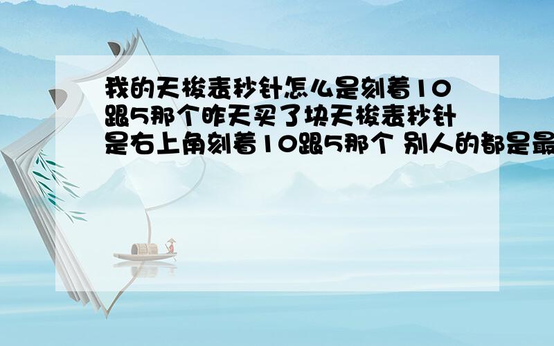 我的天梭表秒针怎么是刻着10跟5那个昨天买了块天梭表秒针是右上角刻着10跟5那个 别人的都是最下面那个 我最下面那个小表盘只有调日历才会动怎么回事 谁教教我