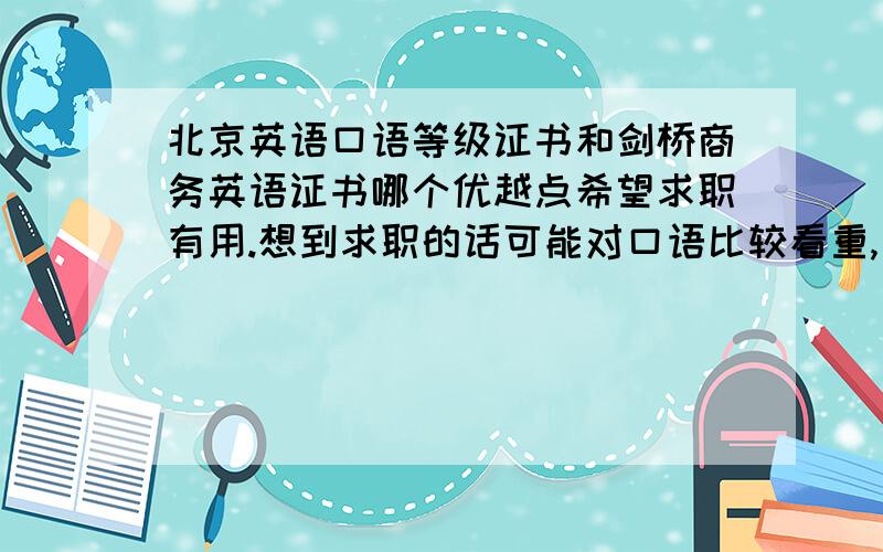 北京英语口语等级证书和剑桥商务英语证书哪个优越点希望求职有用.想到求职的话可能对口语比较看重,所以想考个口语证.不知这两个证哪个对求职更有用.那剑桥商务英语和六级哪个更值得