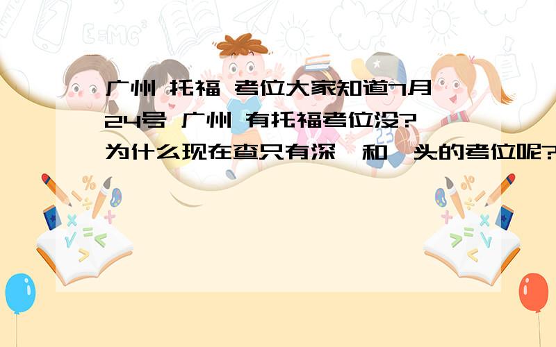 广州 托福 考位大家知道7月24号 广州 有托福考位没?为什么现在查只有深圳和汕头的考位呢?后面是不是还会放考位?