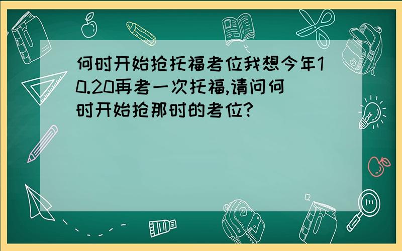 何时开始抢托福考位我想今年10.20再考一次托福,请问何时开始抢那时的考位?