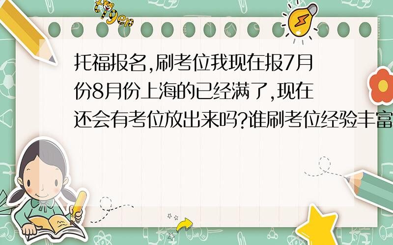 托福报名,刷考位我现在报7月份8月份上海的已经满了,现在还会有考位放出来吗?谁刷考位经验丰富啊～