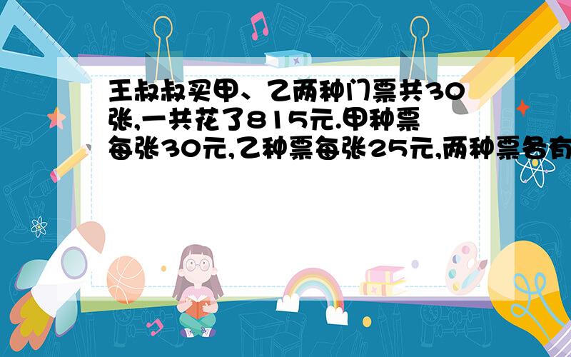 王叔叔买甲、乙两种门票共30张,一共花了815元.甲种票每张30元,乙种票每张25元,两种票各有多少张?