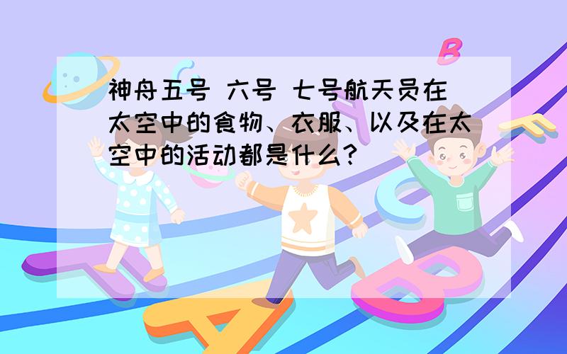 神舟五号 六号 七号航天员在太空中的食物、衣服、以及在太空中的活动都是什么?