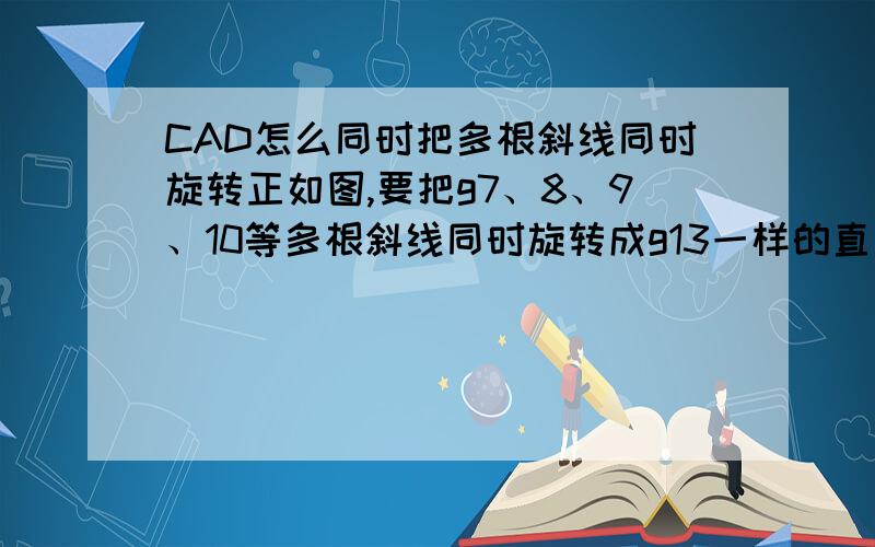 CAD怎么同时把多根斜线同时旋转正如图,要把g7、8、9、10等多根斜线同时旋转成g13一样的直线.