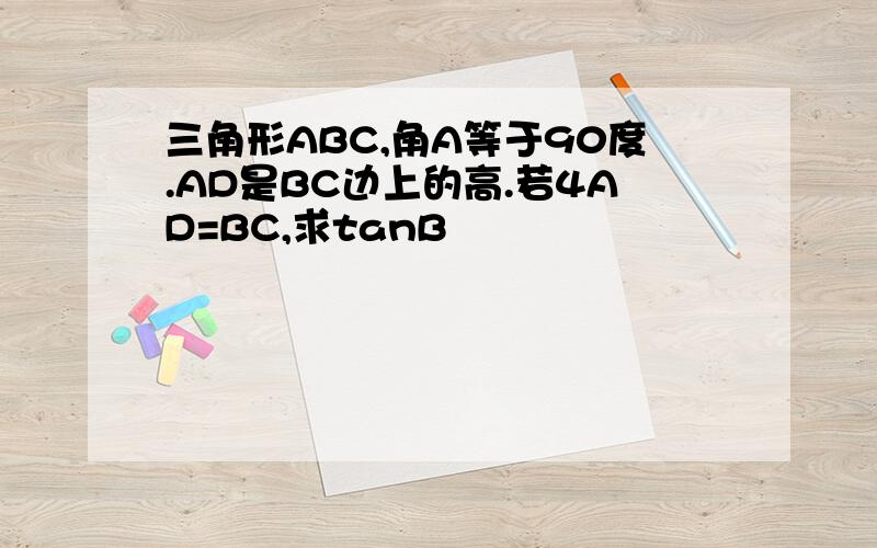 三角形ABC,角A等于90度.AD是BC边上的高.若4AD=BC,求tanB