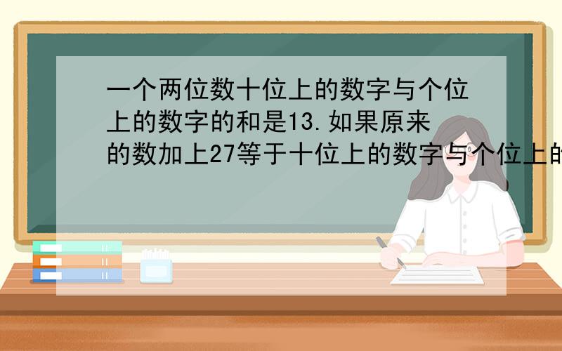 一个两位数十位上的数字与个位上的数字的和是13.如果原来的数加上27等于十位上的数字与个位上的数字对调后的两位数,求原来的数.方程!