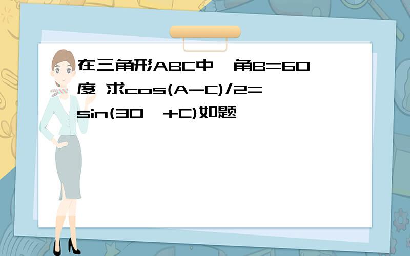 在三角形ABC中,角B=60度 求cos(A-C)/2=sin(30°+C)如题