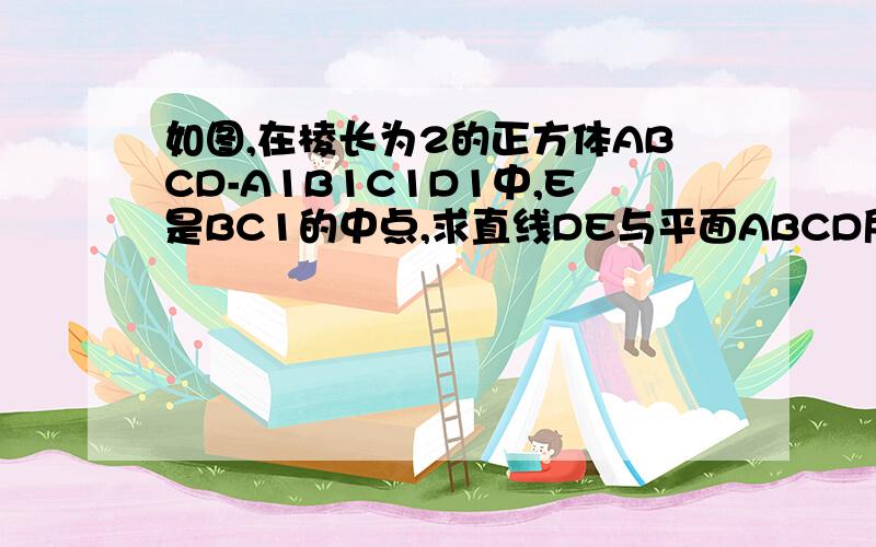 如图,在棱长为2的正方体ABCD-A1B1C1D1中,E是BC1的中点,求直线DE与平面ABCD所成角