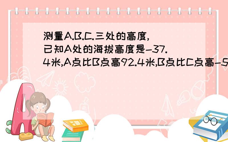 测量A.B.C.三处的高度,已知A处的海拔高度是-37.4米,A点比B点高92.4米,B点比C点高-58.5米,那么C点比A点