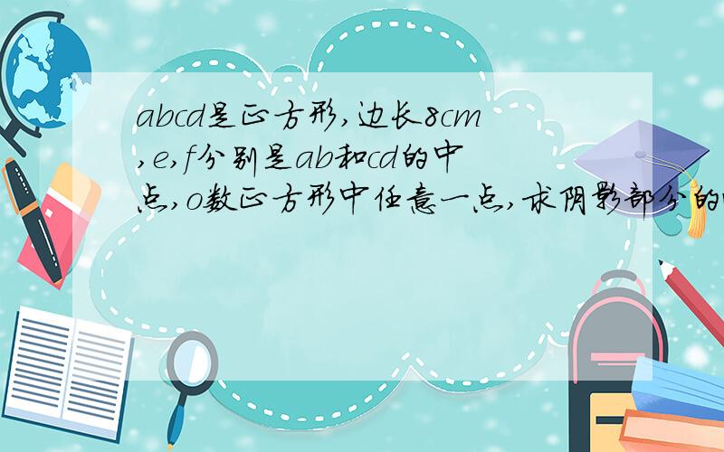 abcd是正方形,边长8cm,e,f分别是ab和cd的中点,o数正方形中任意一点,求阴影部分的面积