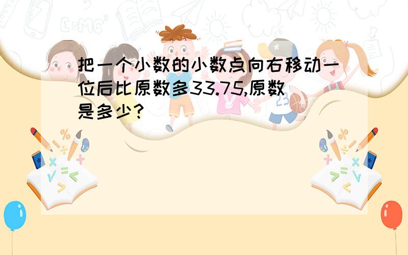 把一个小数的小数点向右移动一位后比原数多33.75,原数是多少?