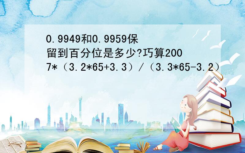 0.9949和0.9959保留到百分位是多少?巧算2007*（3.2*65+3.3）/（3.3*65-3.2）