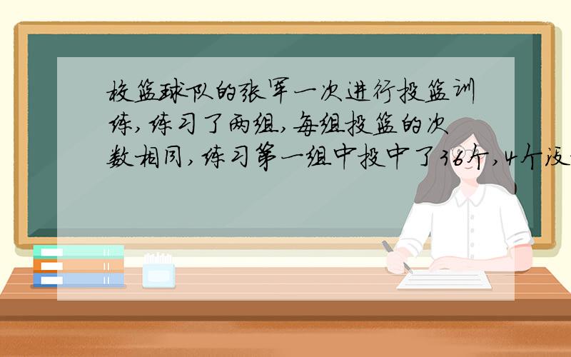 校篮球队的张军一次进行投篮训练,练习了两组,每组投篮的次数相同,练习第一组中投中了36个,4个没投中,练习第二组比第一组多投中2个,求他这次训练的投篮的命中率.