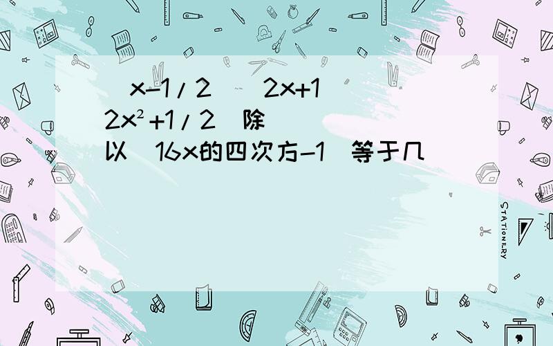 （x-1/2）（2x+1）（2x²+1/2）除以（16x的四次方-1）等于几