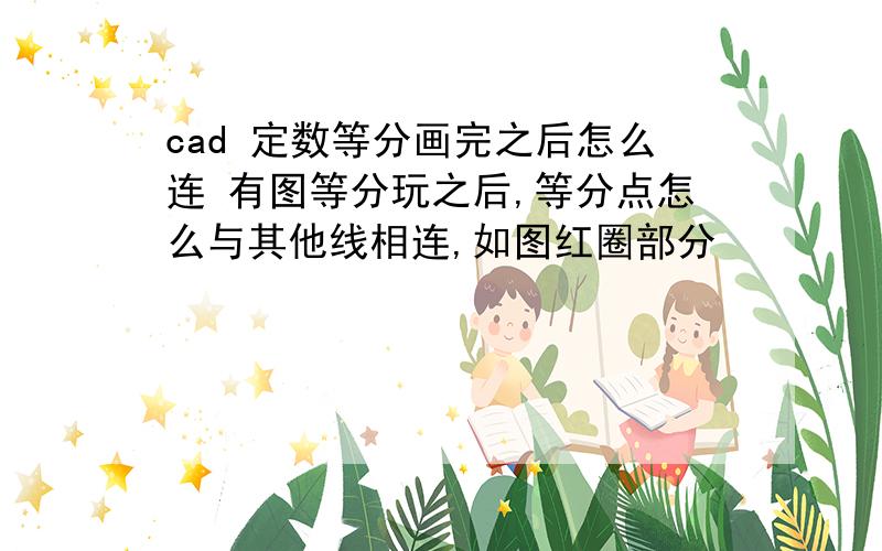 cad 定数等分画完之后怎么连 有图等分玩之后,等分点怎么与其他线相连,如图红圈部分