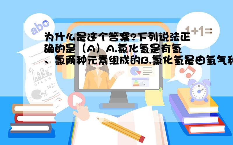 为什么是这个答案?下列说法正确的是（A）A.氯化氢是有氢、氯两种元素组成的B.氯化氢是由氢气和氯气混合而成的C.氯化氢是由一个氢原子和一个氯原子构成的D.一个氯化氢分子是由两个氢元