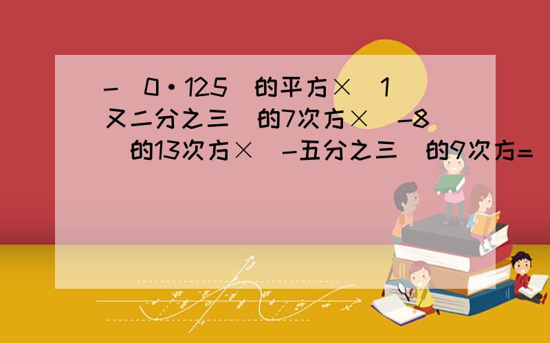 -(0·125）的平方×（1又二分之三）的7次方×（-8）的13次方×（-五分之三）的9次方=（ ）